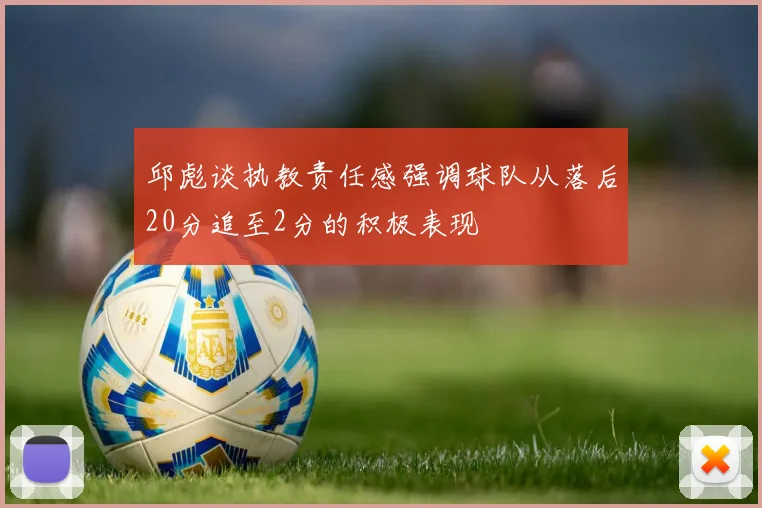 邱彪谈执教责任感强调球队从落后20分追至2分的积极表现