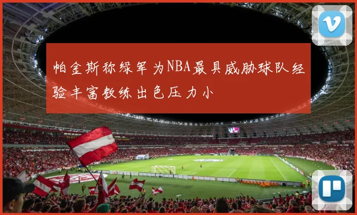 帕金斯称绿军为NBA最具威胁球队经验丰富教练出色压力小