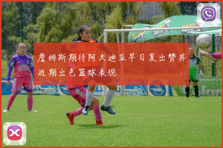 詹姆斯期待阿夫迪亚早日复出赞其近期出色篮球表现