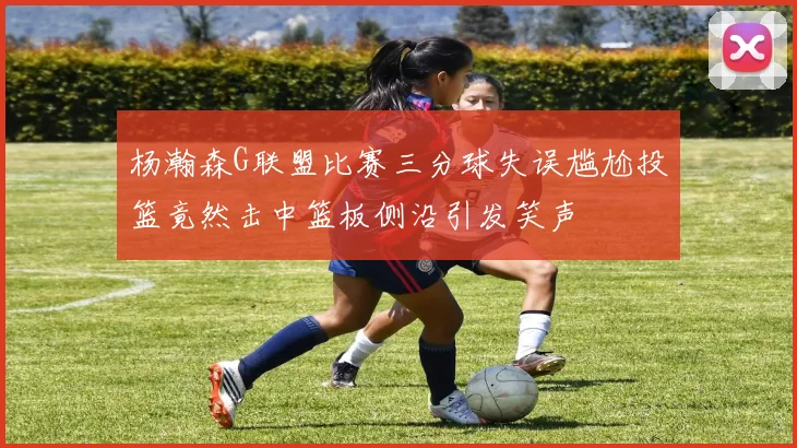 杨瀚森G联盟比赛三分球失误尴尬投篮竟然击中篮板侧沿引发笑声