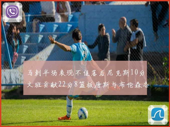 马刺半场表现不佳落后尼克斯10分文班贡献22分8篮板唐斯与布伦森各显神通