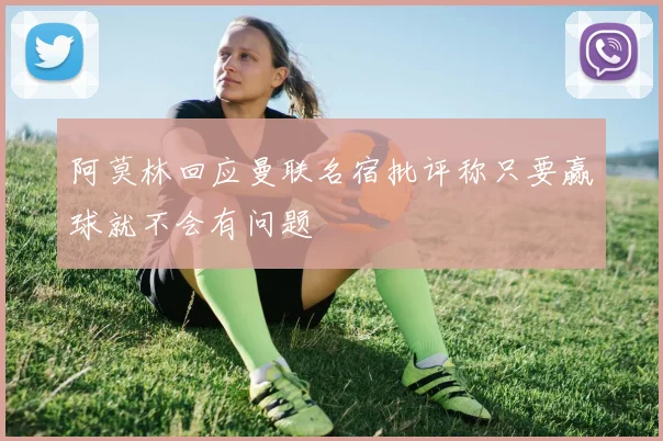 阿莫林回应曼联名宿批评称只要赢球就不会有问题