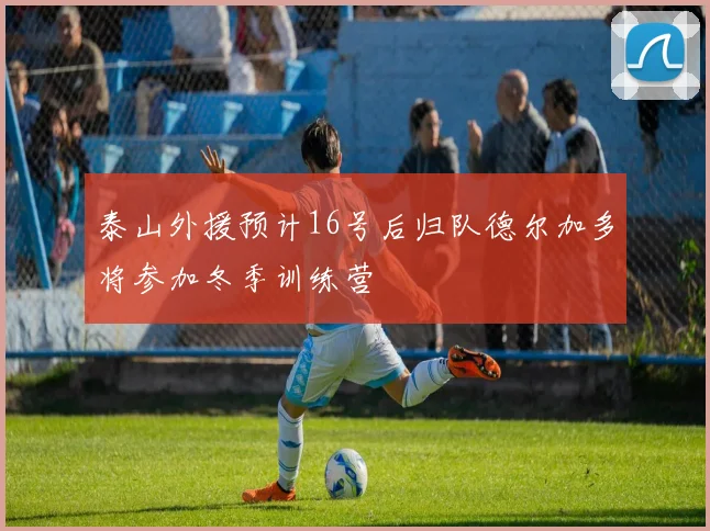 泰山外援预计16号后归队德尔加多将参加冬季训练营
