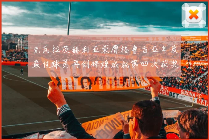克瓦拉茨赫利亚荣膺格鲁吉亚年度最佳球员再创辉煌成就第四次获奖
