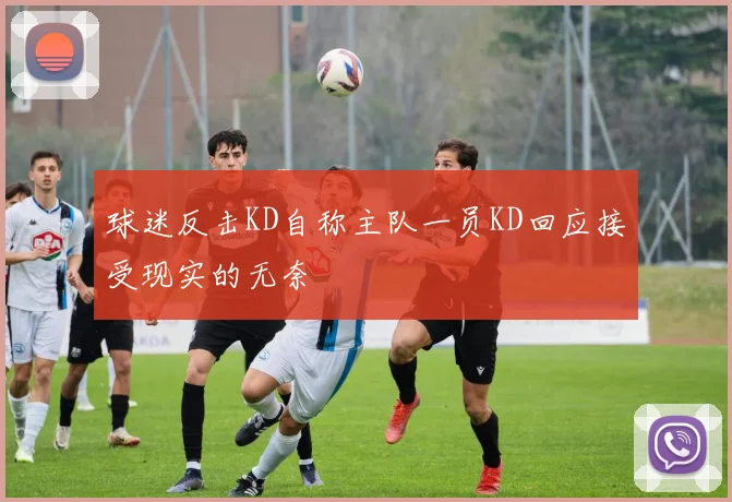 球迷反击KD自称主队一员KD回应接受现实的无奈