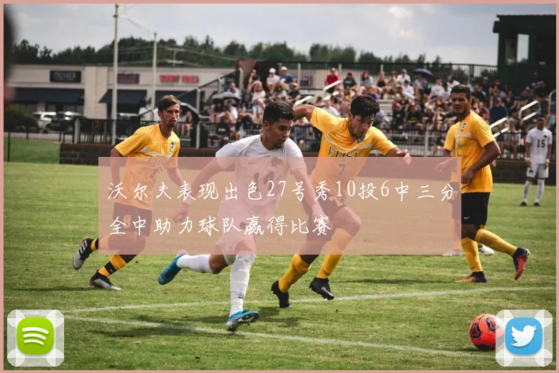 沃尔夫表现出色27号秀10投6中三分全中助力球队赢得比赛