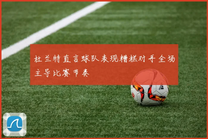 杜兰特直言球队表现糟糕对手全场主导比赛节奏