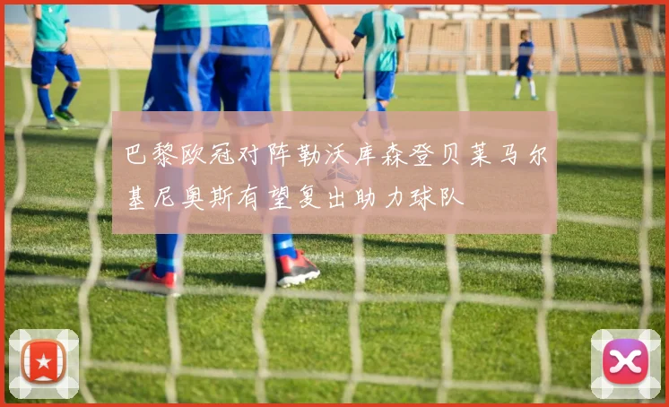 巴黎欧冠对阵勒沃库森登贝莱马尔基尼奥斯有望复出助力球队