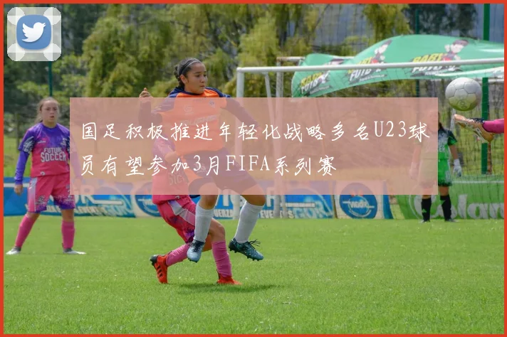 国足积极推进年轻化战略多名U23球员有望参加3月FIFA系列赛