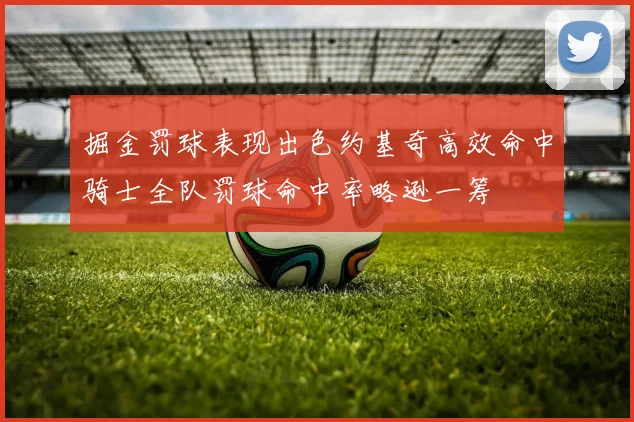 掘金罚球表现出色约基奇高效命中骑士全队罚球命中率略逊一筹