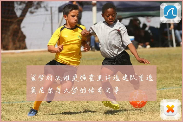 鲨梦对决谁更强霍里评选建队首选奥尼尔与大梦的传奇之争