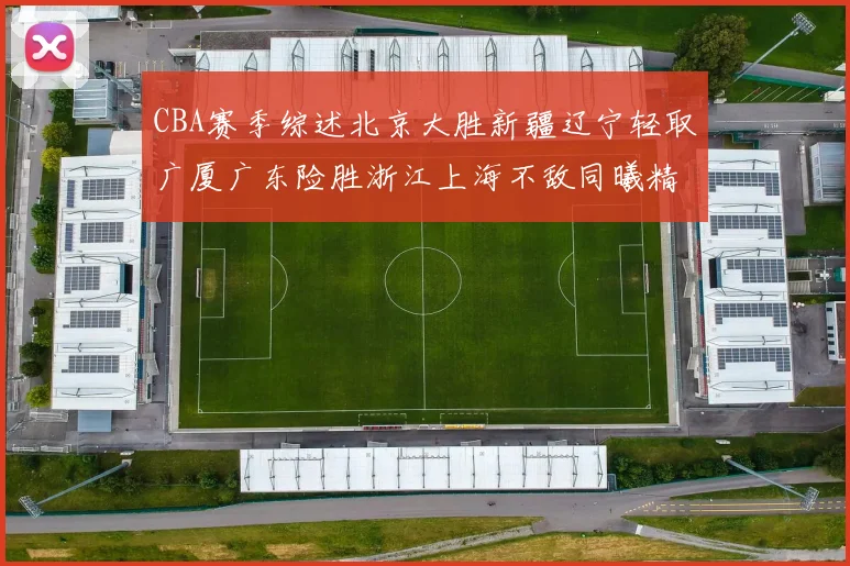 CBA赛季综述北京大胜新疆辽宁轻取广厦广东险胜浙江上海不敌同曦精彩回顾