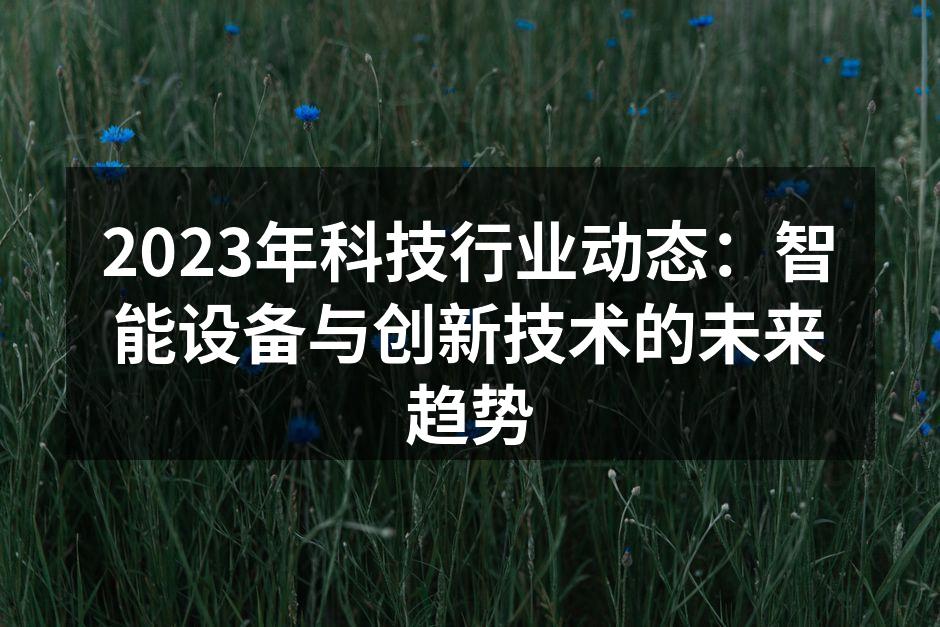 2023年科技行业动态：智能设备与创新技术的未来趋势