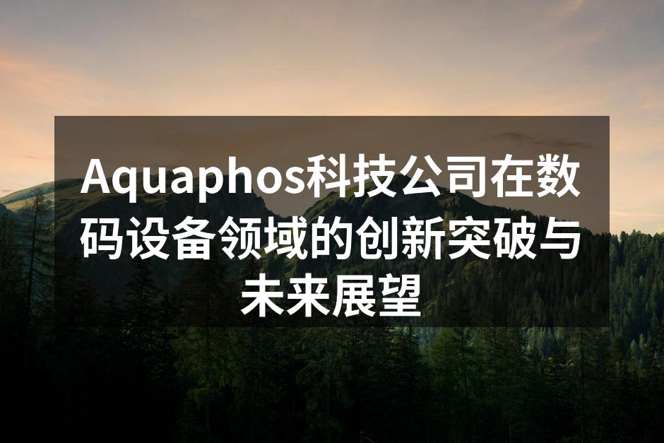 Aquaphos科技公司在数码设备领域的创新突破与未来展望