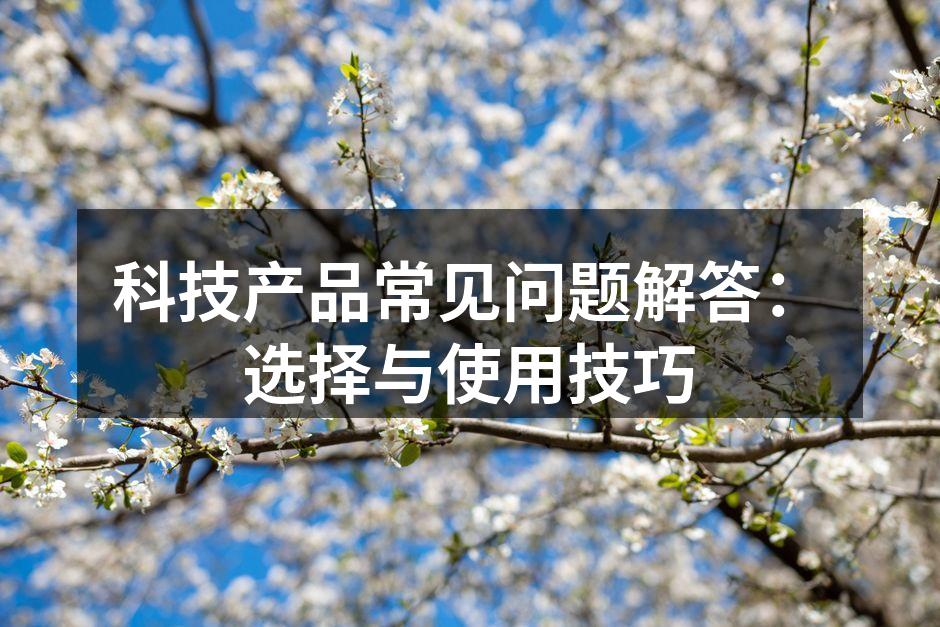 科技产品常见问题解答：选择与使用技巧