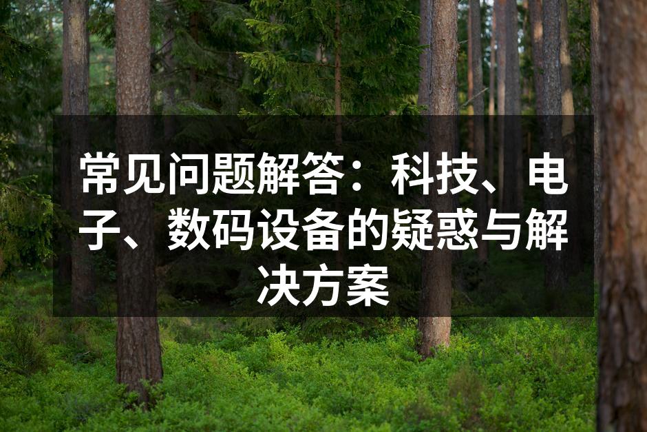 常见问题解答：科技、电子、数码设备的疑惑与解决方案
